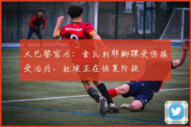 大巴黎官方：舍瓦利耶脚踝受伤接受治疗，杜埃正在恢复阶段