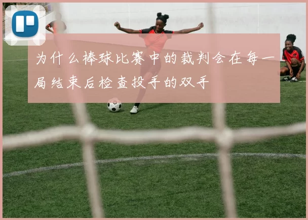 为什么棒球比赛中的裁判会在每一局结束后检查投手的双手