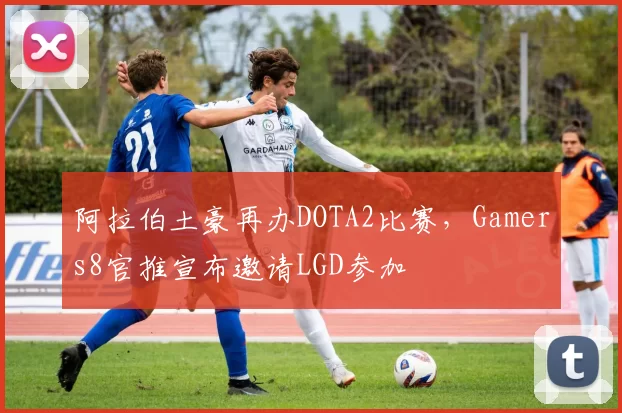 阿拉伯土豪再办DOTA2比赛，Gamers8官推宣布邀请LGD参加
