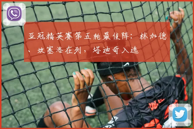 亚冠精英赛第五轮最佳阵：林加德、坎塞洛在列，塔迪奇入选