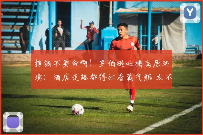 挣钱不要命啊！罗伯逊吐槽高原环境：酒店走路都得扛着氧气瓶 太不真实了