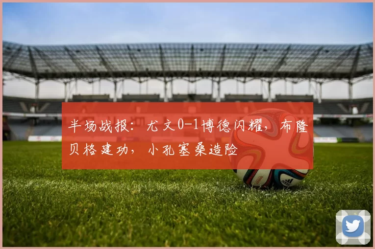 半场战报：尤文0-1博德闪耀，布隆贝格建功，小孔塞桑造险