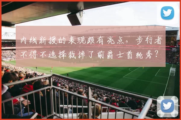 内线新援的表现颇有亮点，步行者不得不选择裁掉了前爵士首轮秀？