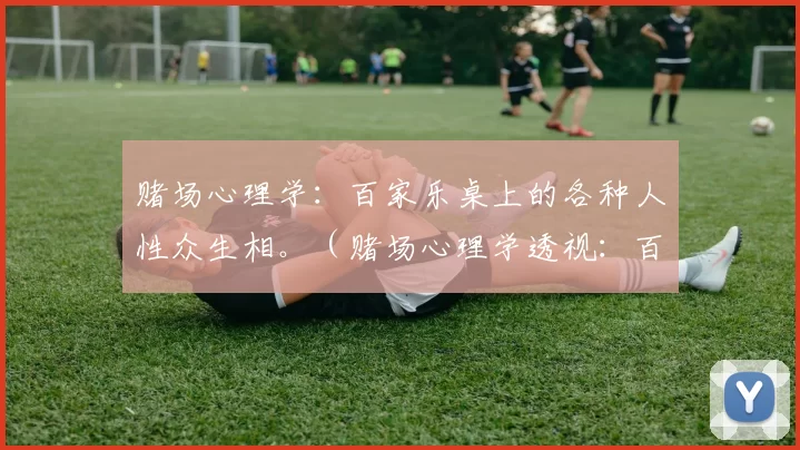 赌场心理学：百家乐桌上的各种人性众生相。（赌场心理学透视：百家乐桌上的人性百态）