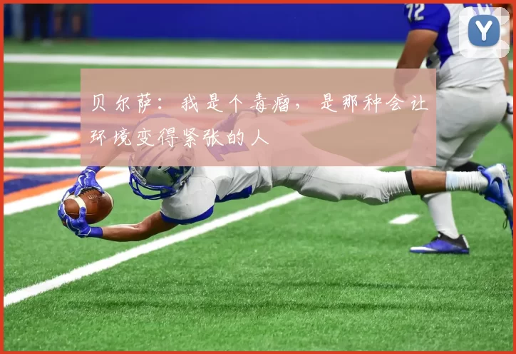 贝尔萨：我是个毒瘤，是那种会让环境变得紧张的人