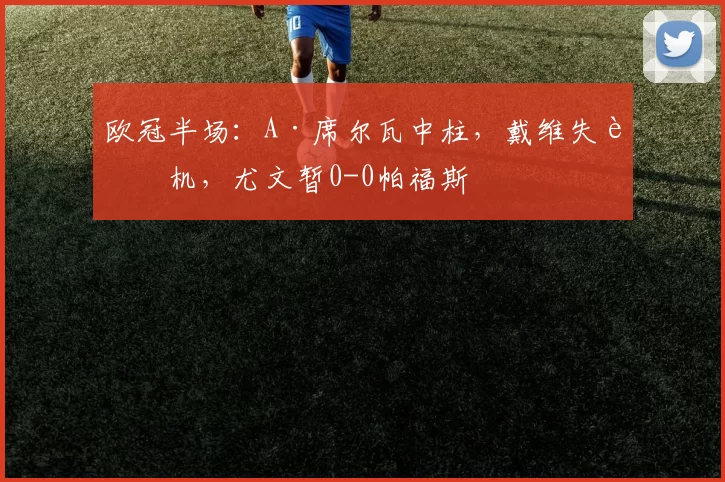 欧冠半场：A·席尔瓦中柱，戴维失良机，尤文暂0-0帕福斯