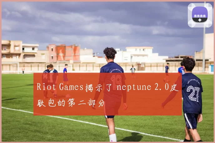 Riot Games揭示了 neptune 2.0皮肤包的第二部分