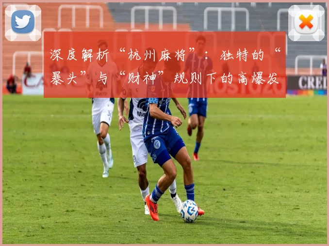 深度解析“杭州麻将”：独特的“暴头”与“财神”规则下的高爆发博弈。（全面解读杭州麻将：在“暴头”“财神”规则下的高能博弈）