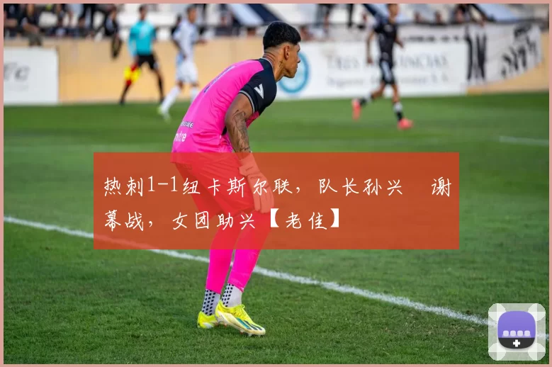 热刺1-1纽卡斯尔联，队长孙兴慜谢幕战，女团助兴【老佳】