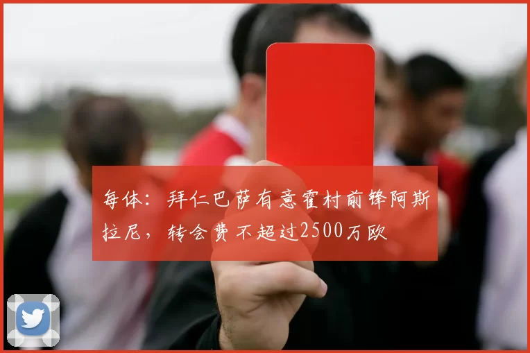 每体：拜仁巴萨有意霍村前锋阿斯拉尼，转会费不超过2500万欧