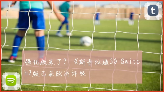 强化版来了？《斯普拉遁3》Switch2版已获欧洲评级