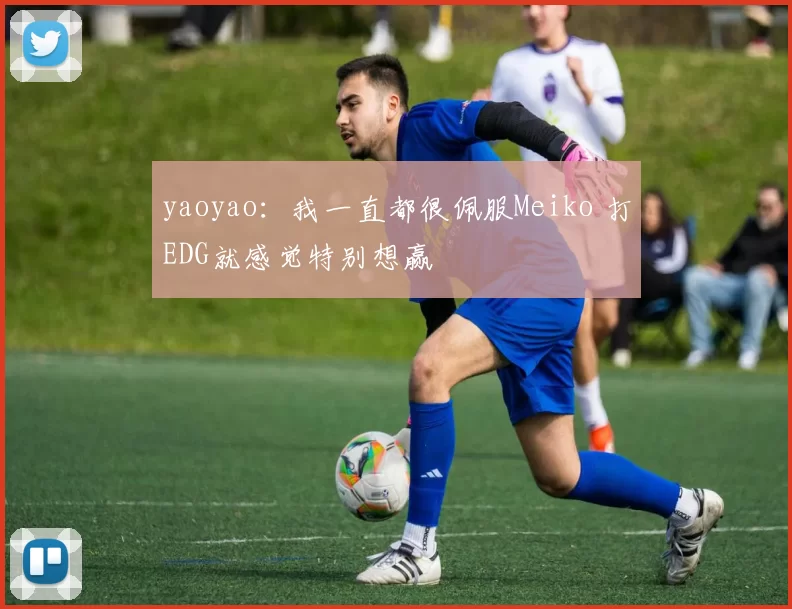 yaoyao：我一直都很佩服Meiko 打EDG就感觉特别想赢
