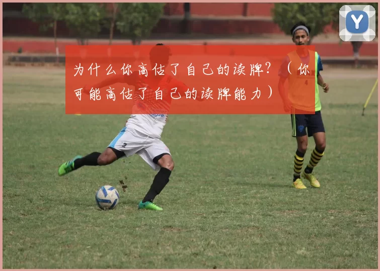 为什么你高估了自己的读牌？（你可能高估了自己的读牌能力）