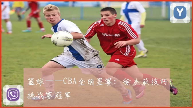 篮球——CBA全明星赛：徐杰获技巧挑战赛冠军
