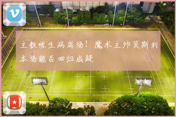 主教练生病离场！魔术主帅莫斯利本场能否回归成疑