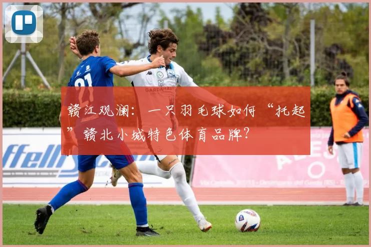 赣江观澜：一只羽毛球如何“托起”赣北小城特色体育品牌？
