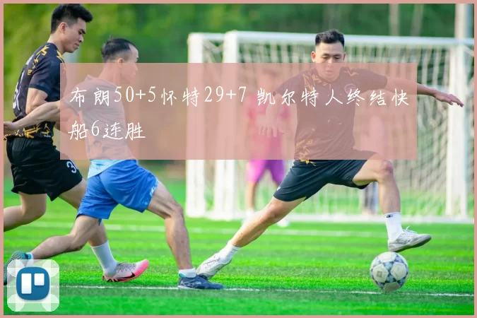 布朗50+5怀特29+7 凯尔特人终结快船6连胜