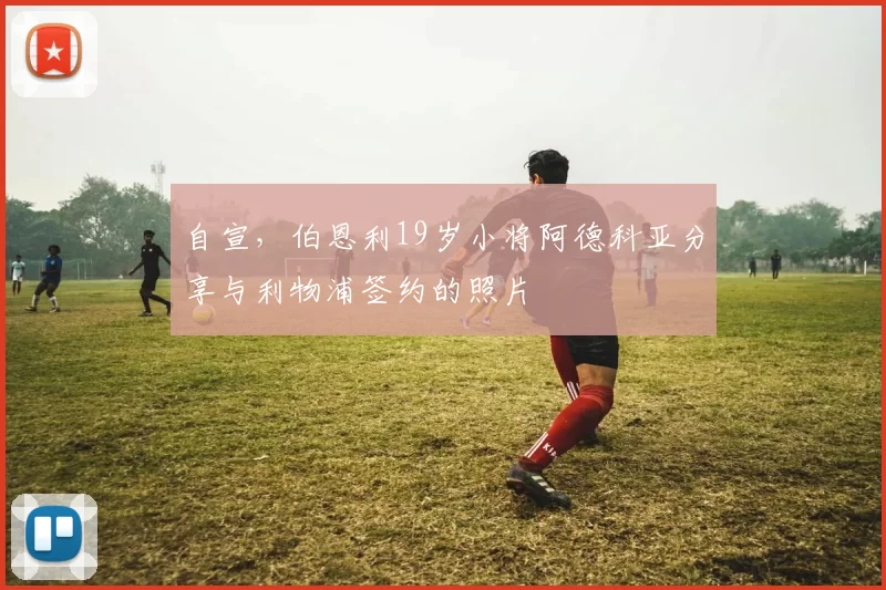 自宣，伯恩利19岁小将阿德科亚分享与利物浦签约的照片