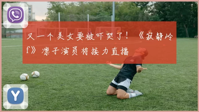 又一个美女要被吓哭了！《寂静岭f》凛子演员将接力直播