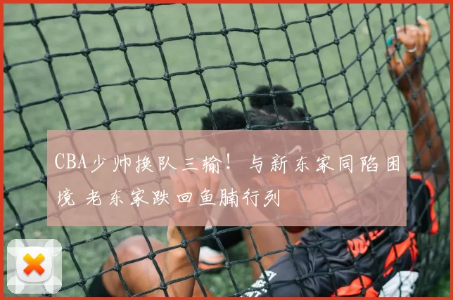CBA少帅换队三输！与新东家同陷困境 老东家跌回鱼腩行列