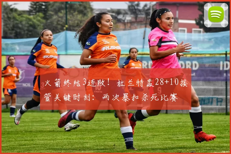 火箭终结3连败！杜兰特轰28+10接管关键时刻：两次暴扣杀死比赛