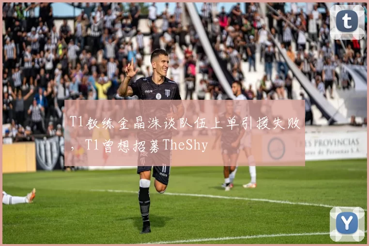 T1教练金晶洙谈队伍上单引援失败，T1曾想招募TheShy
