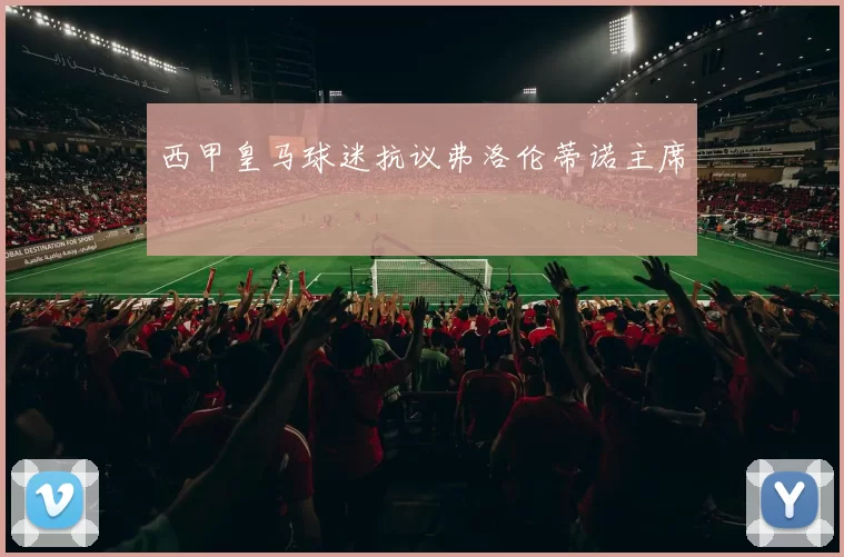 西甲皇马球迷抗议弗洛伦蒂诺主席