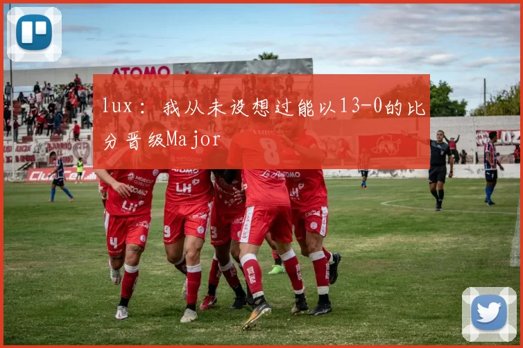 lux ：我从未设想过能以13-0的比分晋级Major