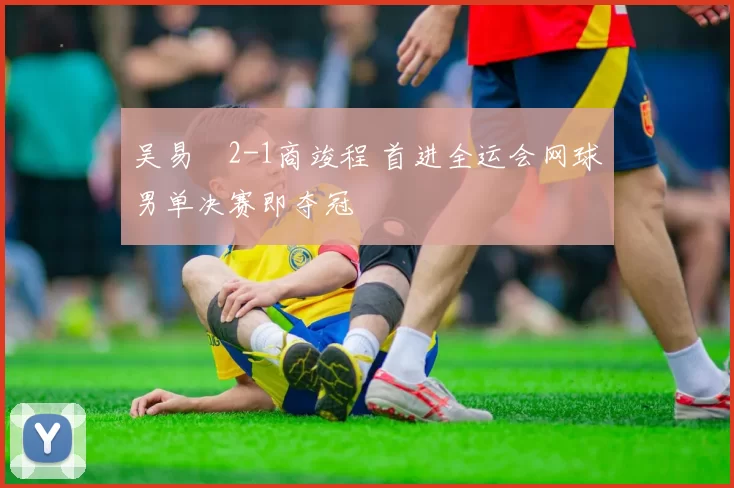 吴易昺2-1商竣程 首进全运会网球男单决赛即夺冠