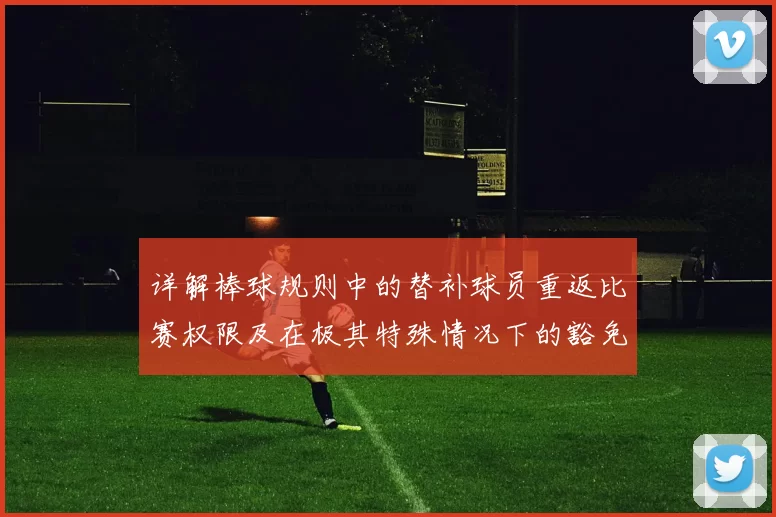 详解棒球规则中的替补球员重返比赛权限及在极其特殊情况下的豁免