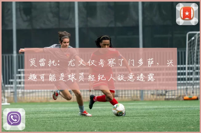 莫雷托：尤文仅考察了门多萨，兴趣可能是球员经纪人故意透露