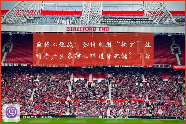 麻将心理战：如何利用“快打”让对手产生急躁心理进而犯错？（麻将心理博弈：通过快节奏出牌诱使对手焦躁并犯错）