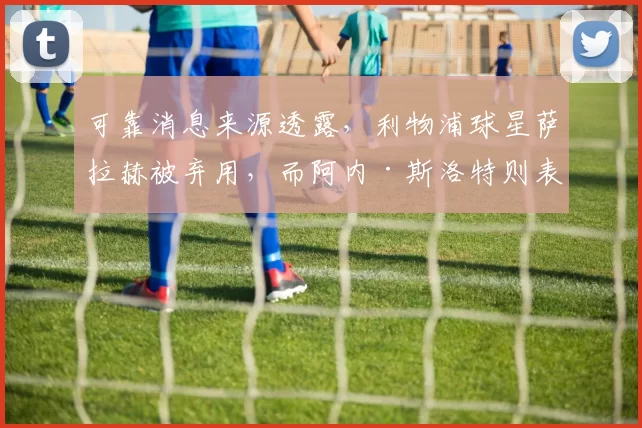 可靠消息来源透露，利物浦球星萨拉赫被弃用，而阿内·斯洛特则表示“毫不知情”。