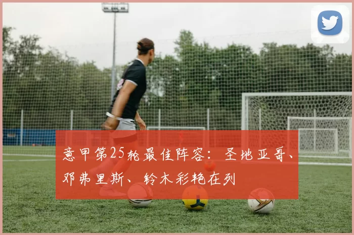 意甲第25轮最佳阵容：圣地亚哥、邓弗里斯、铃木彩艳在列