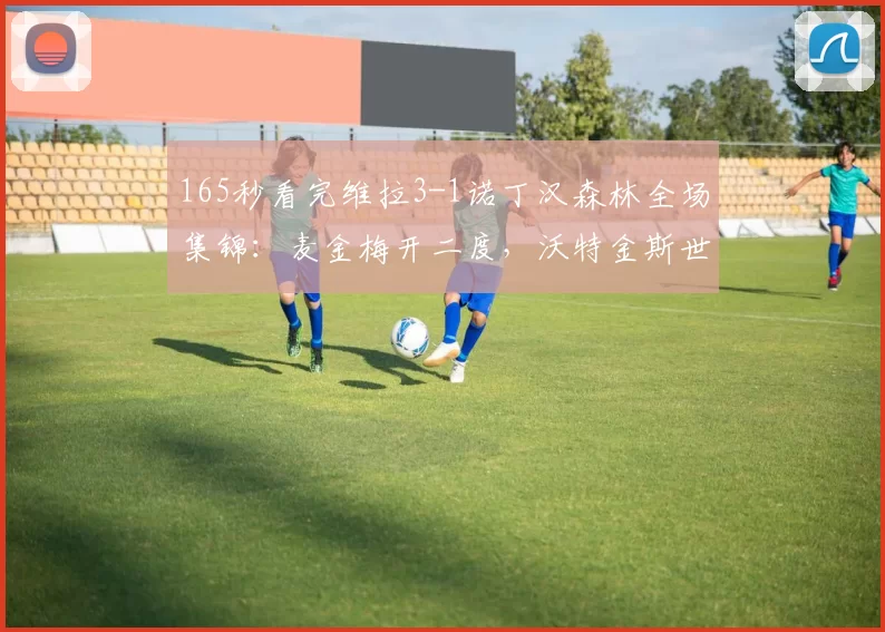 165秒看完维拉3-1诺丁汉森林全场集锦：麦金梅开二度，沃特金斯世界波